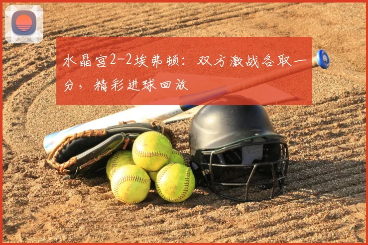 水晶宫2-2埃弗顿:双方激战各取一分,精彩进球回放