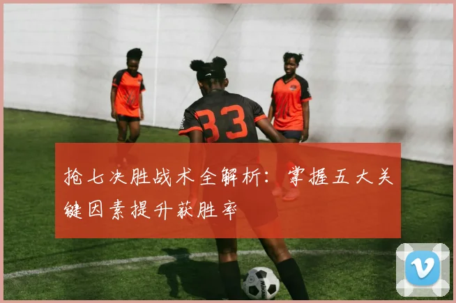 抢七决胜战术全解析：掌握五大关键因素提升获胜率