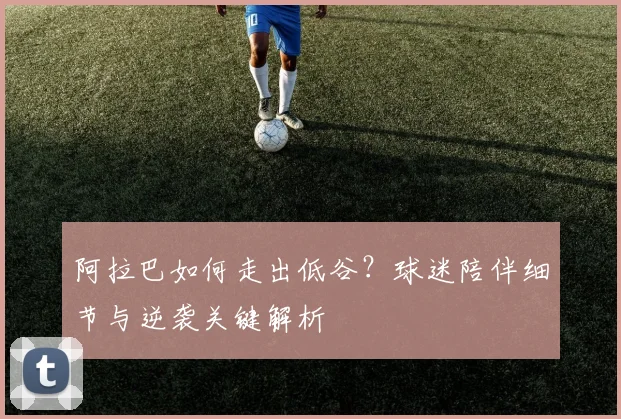 阿拉巴如何走出低谷？球迷陪伴细节与逆袭关键解析