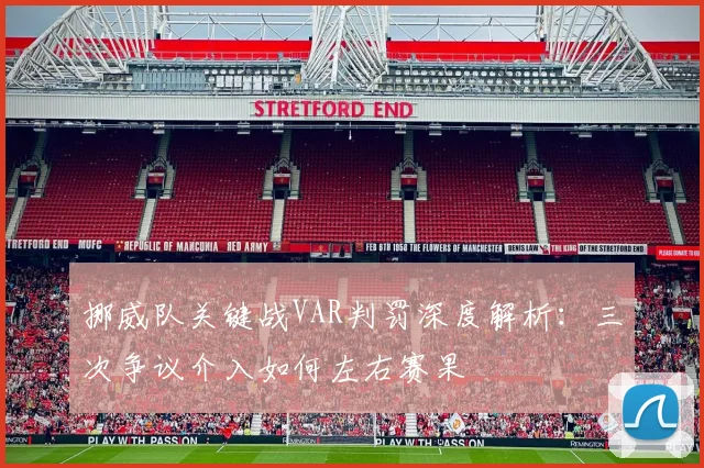 挪威队关键战VAR判罚深度解析:三次争议介入如何左右赛果