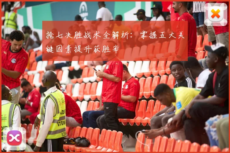 抢七决胜战术全解析:掌握五大关键因素提升获胜率