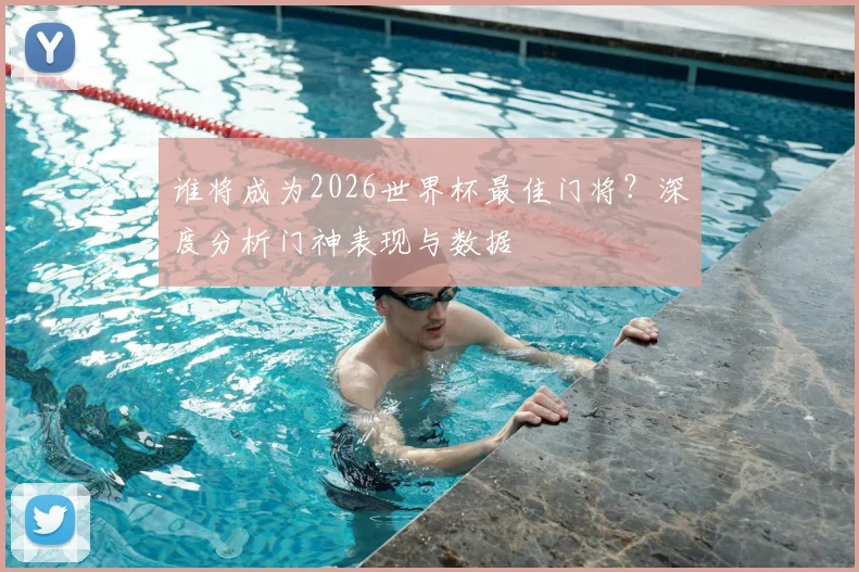 谁将成为2026世界杯最佳门将？深度分析门神表现与数据