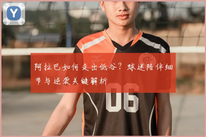 阿拉巴如何走出低谷?球迷陪伴细节与逆袭关键解析