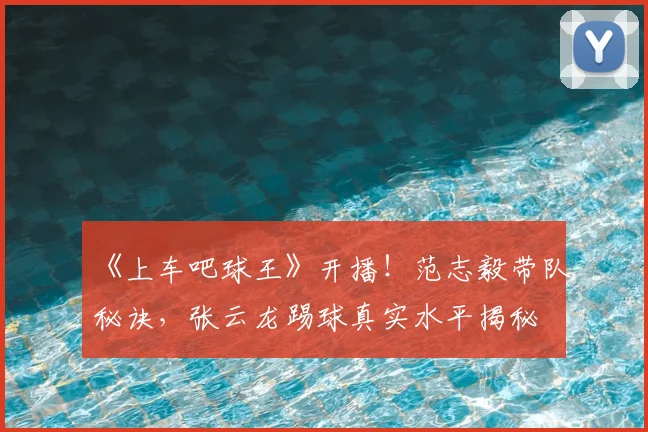 《上车吧球王》开播!范志毅带队秘诀,张云龙踢球真实水平揭秘