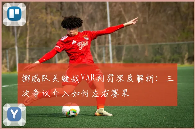 挪威队关键战VAR判罚深度解析：三次争议介入如何左右赛果