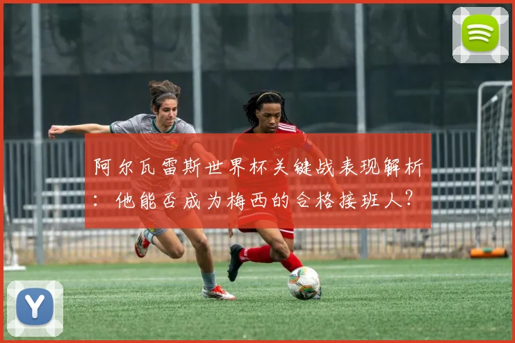 阿尔瓦雷斯世界杯关键战表现解析:他能否成为梅西的合格接班人?
