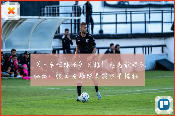 《上车吧球王》开播！范志毅带队秘诀，张云龙踢球真实水平揭秘