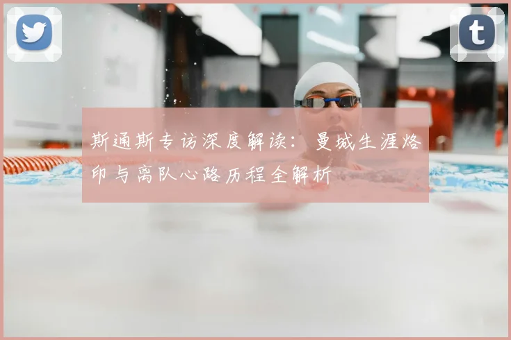 斯通斯专访深度解读：曼城生涯烙印与离队心路历程全解析